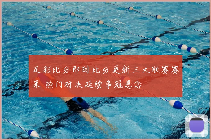 足彩比分即时比分更新三大联赛赛果 热门对决延续争冠悬念