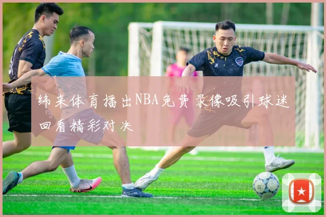 纬来体育播出NBA免费录像吸引球迷回看精彩对决
