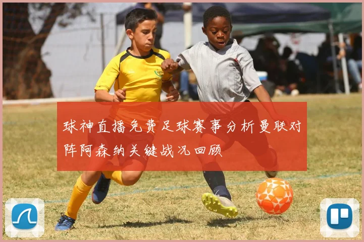球神直播免费足球赛事分析曼联对阵阿森纳关键战况回顾