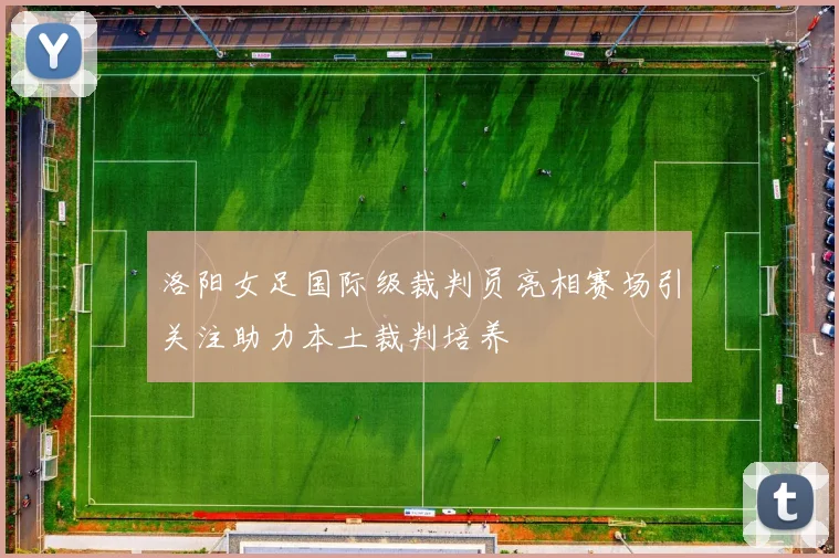 洛阳女足国际级裁判员亮相赛场引关注助力本土裁判培养