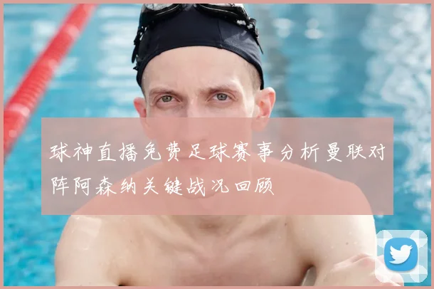 球神直播免费足球赛事分析曼联对阵阿森纳关键战况回顾
