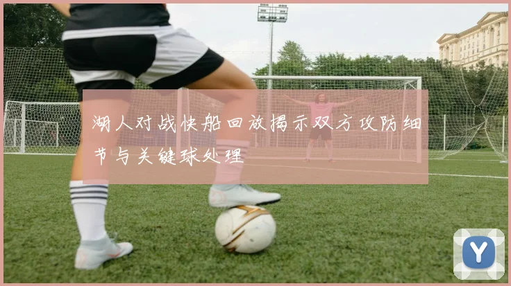 湖人对战快船回放揭示双方攻防细节与关键球处理