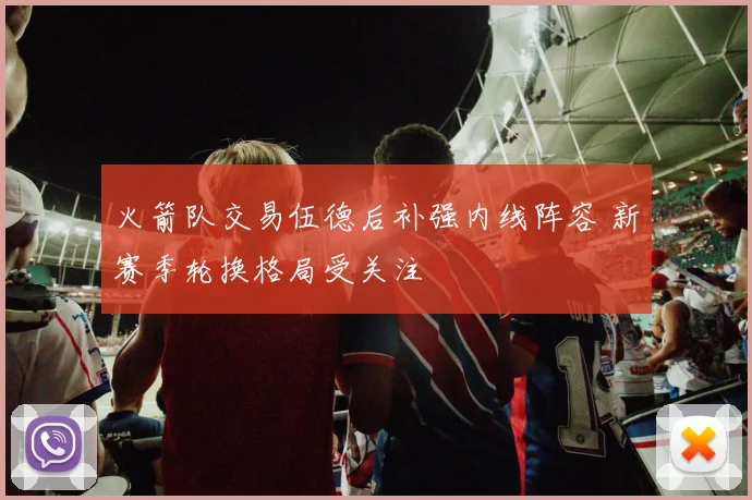 火箭队交易伍德后补强内线阵容 新赛季轮换格局受关注