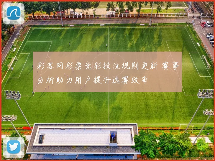 彩客网彩票竞彩投注规则更新 赛事分析助力用户提升选赛效率