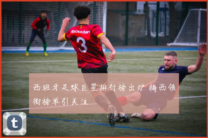 西班牙足球巨星排行榜出炉 梅西领衔榜单引关注