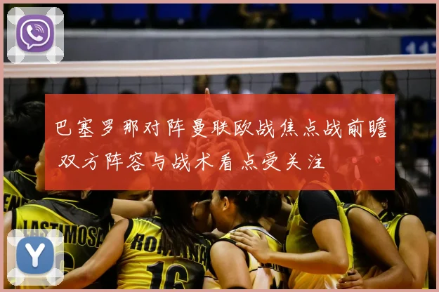 巴塞罗那对阵曼联欧战焦点战前瞻 双方阵容与战术看点受关注