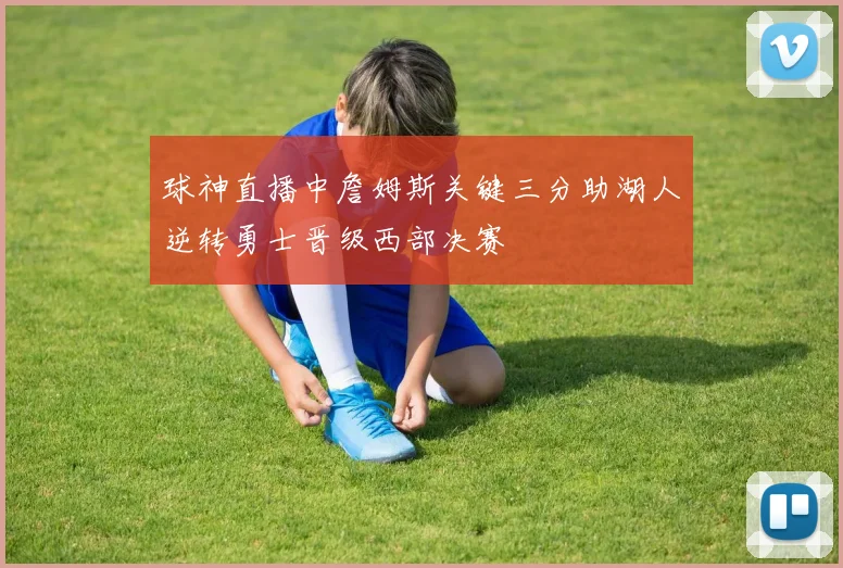 球神直播中詹姆斯关键三分助湖人逆转勇士晋级西部决赛