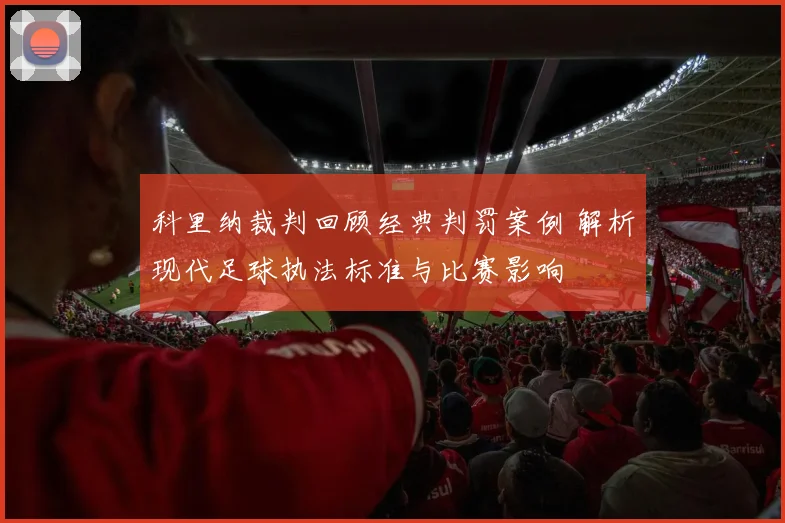 科里纳裁判回顾经典判罚案例 解析现代足球执法标准与比赛影响