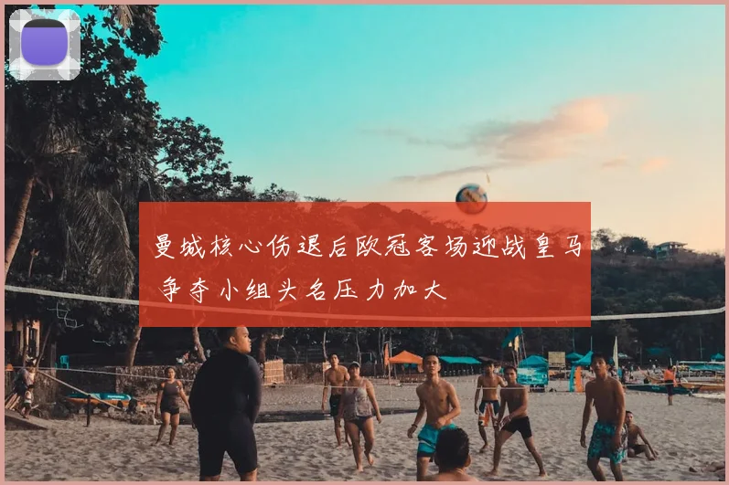 曼城核心伤退后欧冠客场迎战皇马 争夺小组头名压力加大