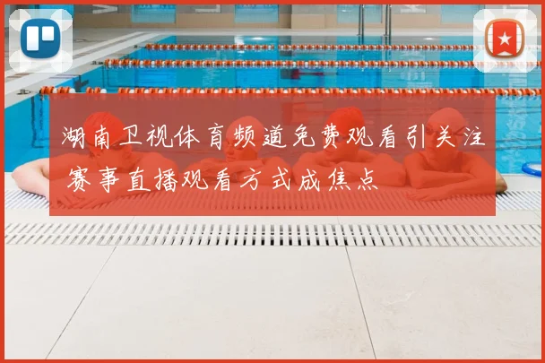 湖南卫视体育频道免费观看引关注 赛事直播观看方式成焦点