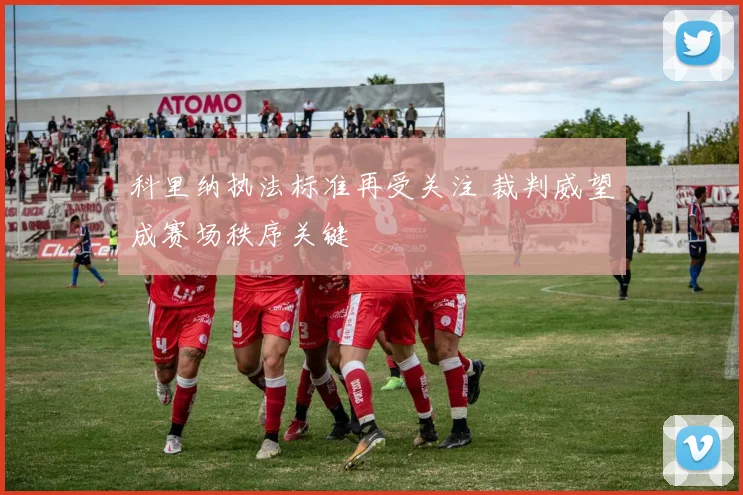 科里纳执法标准再受关注 裁判威望成赛场秩序关键