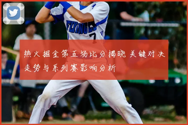 热火掘金第五场比分揭晓 关键对决走势与系列赛影响分析