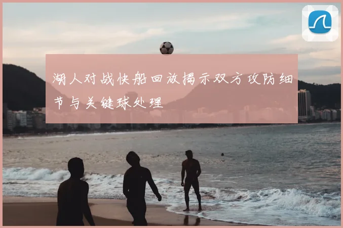 湖人对战快船回放揭示双方攻防细节与关键球处理