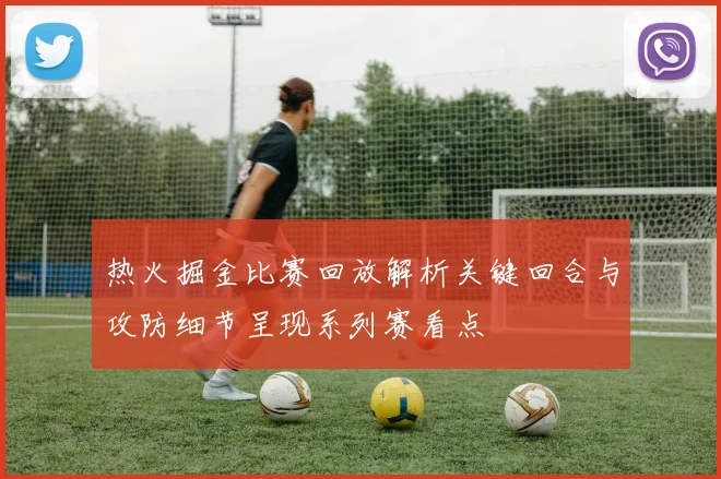 热火掘金比赛回放解析关键回合与攻防细节呈现系列赛看点