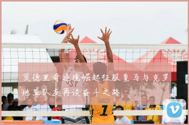 莫德里奇逆境崛起征服皇马与克罗地亚队友再谈奋斗之路