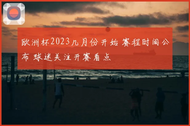 欧洲杯2023几月份开始 赛程时间公布 球迷关注开赛看点