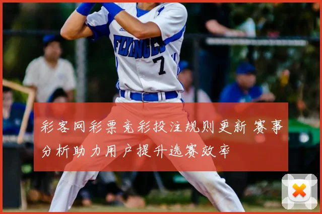 彩客网彩票竞彩投注规则更新 赛事分析助力用户提升选赛效率