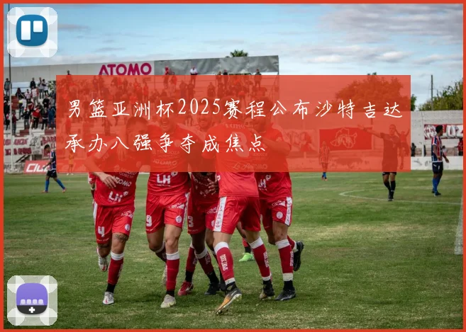 男篮亚洲杯2025赛程公布沙特吉达承办八强争夺成焦点