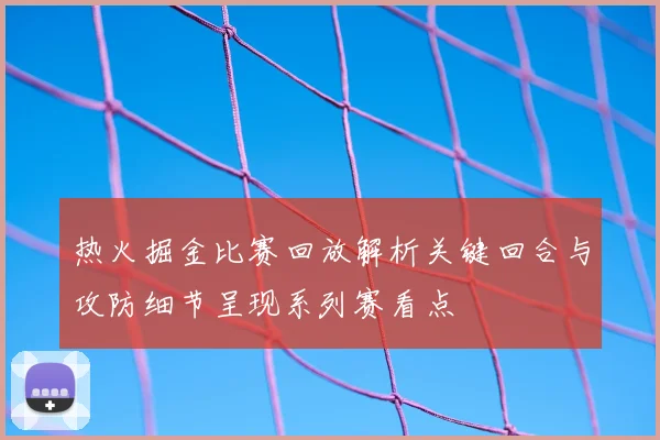 热火掘金比赛回放解析关键回合与攻防细节呈现系列赛看点