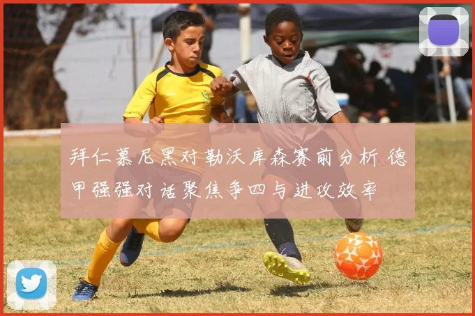 拜仁慕尼黑对勒沃库森赛前分析 德甲强强对话聚焦争四与进攻效率