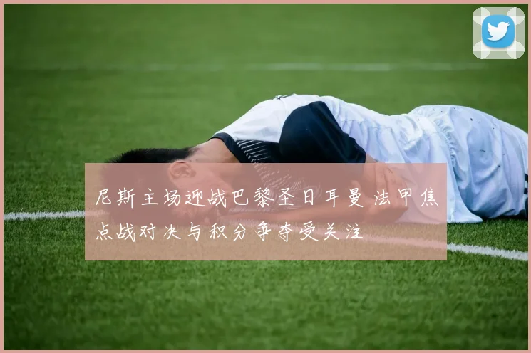 尼斯主场迎战巴黎圣日耳曼 法甲焦点战对决与积分争夺受关注