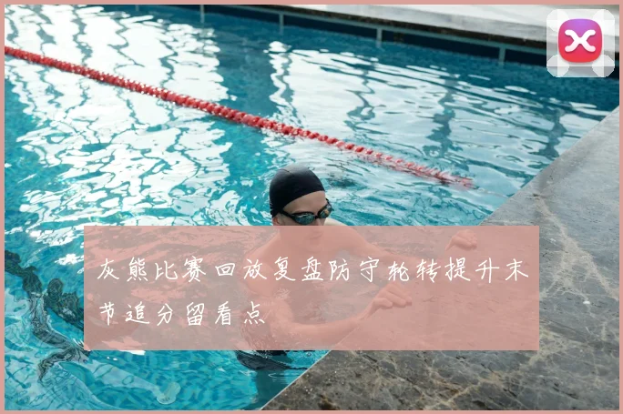 灰熊比赛回放复盘防守轮转提升末节追分留看点