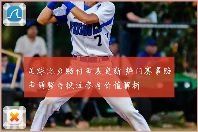 足球比分赔付率表更新 热门赛事赔率调整与投注参考价值解析