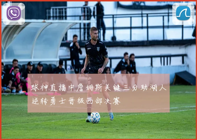 球神直播中詹姆斯关键三分助湖人逆转勇士晋级西部决赛