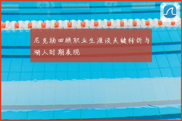 尼克杨回顾职业生涯谈关键转折与湖人时期表现