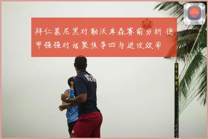 拜仁慕尼黑对勒沃库森赛前分析 德甲强强对话聚焦争四与进攻效率