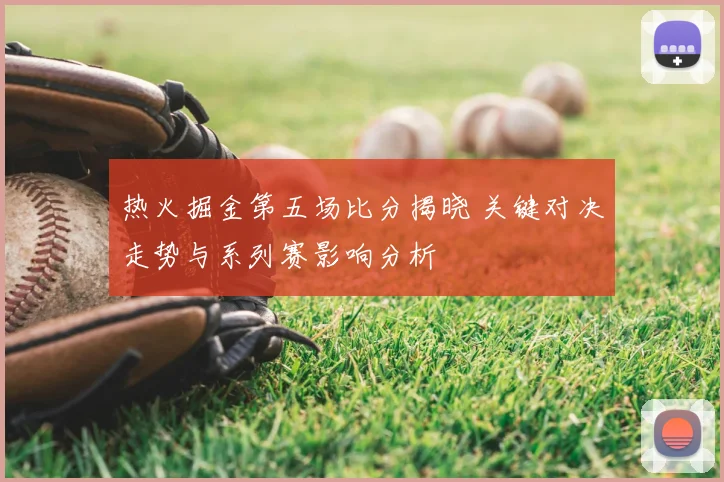 热火掘金第五场比分揭晓 关键对决走势与系列赛影响分析