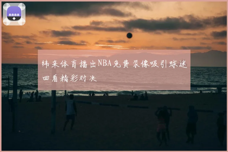 纬来体育播出NBA免费录像吸引球迷回看精彩对决