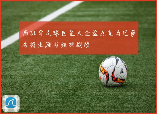 西班牙足球巨星大全盘点皇马巴萨名将生涯与经典战绩