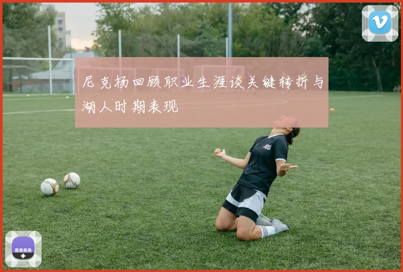 尼克杨回顾职业生涯谈关键转折与湖人时期表现