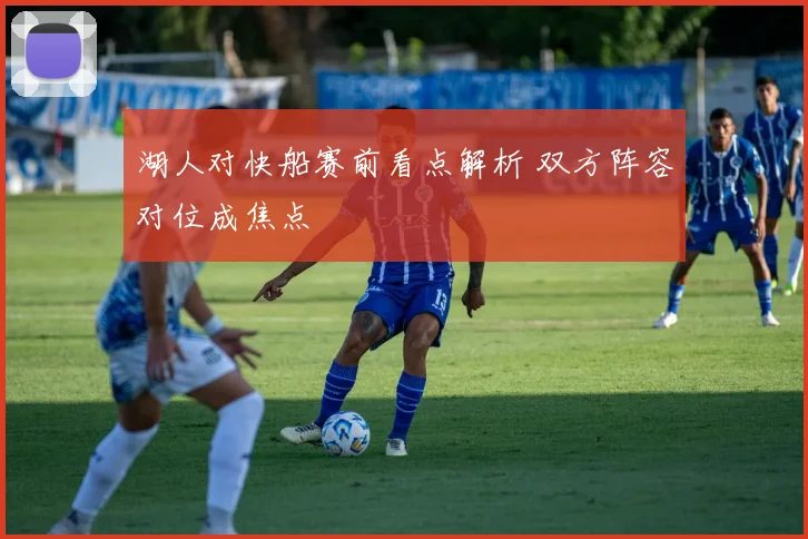 湖人对快船赛前看点解析 双方阵容对位成焦点