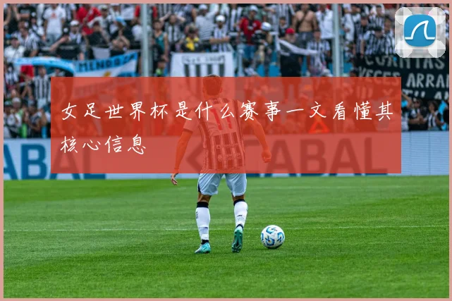 女足世界杯是什么赛事一文看懂其核心信息