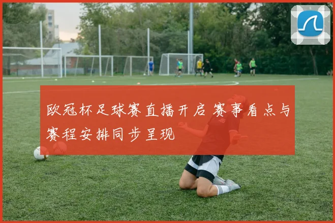 欧冠杯足球赛直播开启 赛事看点与赛程安排同步呈现