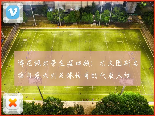 博尼佩尔蒂生涯回顾：尤文图斯名宿与意大利足球传奇的代表人物
