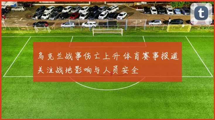 乌克兰战事伤亡上升 体育赛事报道关注战地影响与人员安全