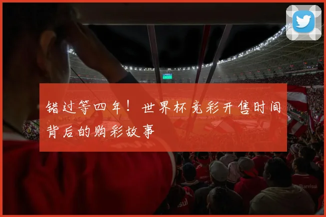 错过等四年！世界杯竞彩开售时间背后的购彩故事