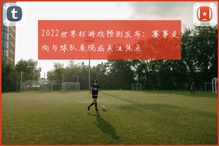 2022世界杯游戏预测发布：赛事走向与球队表现成关注焦点