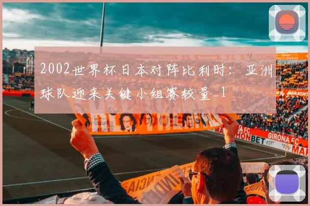 2002世界杯日本对阵比利时：亚洲球队迎来关键小组赛较量_1