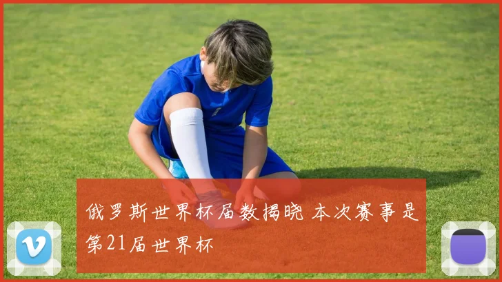 俄罗斯世界杯届数揭晓 本次赛事是第21届世界杯