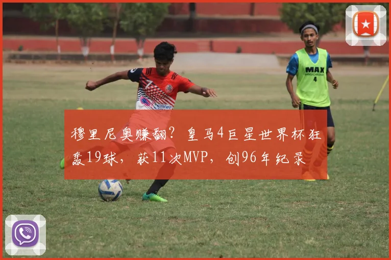 穆里尼奥赚翻？皇马4巨星世界杯狂轰19球，获11次MVP，创96年纪录