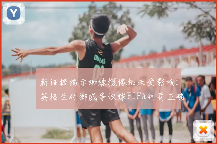 新证据揭示蜘蛛摄像机未受影响:英格兰对挪威争议球FIFA判罚正确