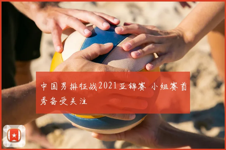 中国男排征战2021亚锦赛 小组赛首秀备受关注