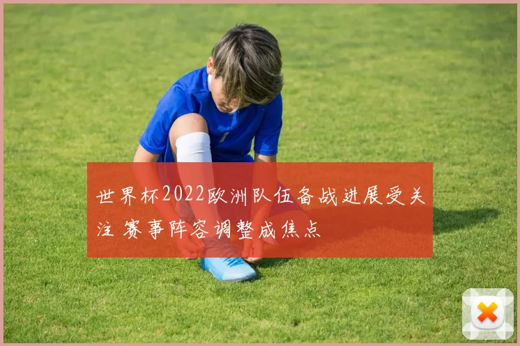 世界杯2022欧洲队伍备战进展受关注 赛事阵容调整成焦点