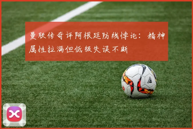 曼联传奇评阿根廷防线悖论:精神属性拉满但低级失误不断