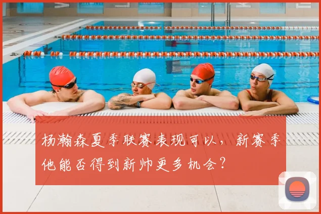 杨瀚森夏季联赛表现可以,新赛季他能否得到新帅更多机会?