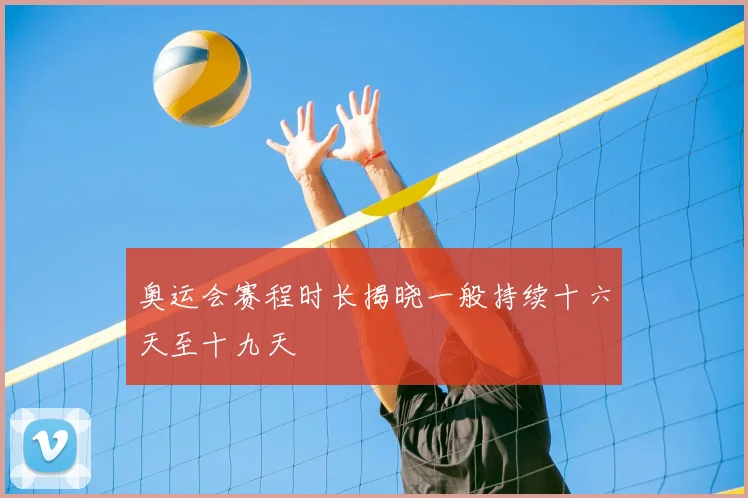 奥运会赛程时长揭晓一般持续十六天至十九天